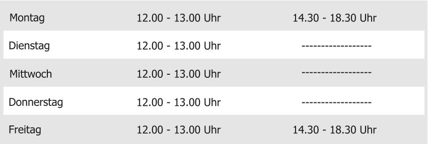 Montag Mittwoch Donnerstag Freitag 12.00 - 13.00 Uhr 12.00 - 13.00 Uhr 12.00 - 13.00 Uhr 12.00 - 13.00 Uhr 14.30 - 18.30 Uhr Dienstag 12.00 - 13.00 Uhr 14.30 - 18.30 Uhr ------------------ ------------------ ------------------