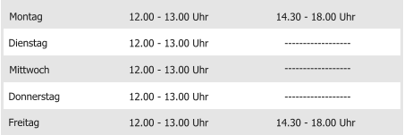 Montag Mittwoch Donnerstag Freitag 12.00 - 13.00 Uhr 12.00 - 13.00 Uhr 12.00 - 13.00 Uhr 12.00 - 13.00 Uhr 14.30 - 18.00 Uhr Dienstag 12.00 - 13.00 Uhr 14.30 - 18.00 Uhr ------------------ ------------------ ------------------