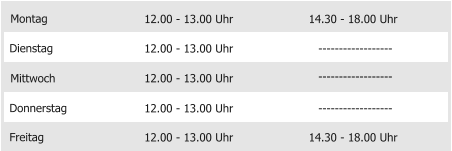 Montag Mittwoch Donnerstag Freitag 12.00 - 13.00 Uhr 12.00 - 13.00 Uhr 12.00 - 13.00 Uhr 12.00 - 13.00 Uhr 14.30 - 18.00 Uhr Dienstag 12.00 - 13.00 Uhr 14.30 - 18.00 Uhr ------------------ ------------------ ------------------