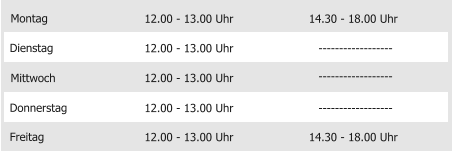 Montag Mittwoch Donnerstag Freitag 12.00 - 13.00 Uhr 12.00 - 13.00 Uhr 12.00 - 13.00 Uhr 12.00 - 13.00 Uhr 14.30 - 18.00 Uhr Dienstag 12.00 - 13.00 Uhr 14.30 - 18.00 Uhr ------------------ ------------------ ------------------