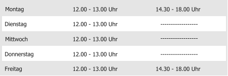 Montag Mittwoch Donnerstag Freitag 12.00 - 13.00 Uhr 12.00 - 13.00 Uhr 12.00 - 13.00 Uhr 12.00 - 13.00 Uhr 14.30 - 18.00 Uhr Dienstag 12.00 - 13.00 Uhr 14.30 - 18.00 Uhr ------------------ ------------------ ------------------